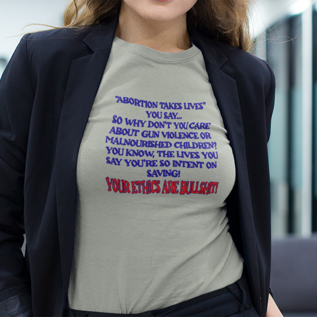 “Abortion Takes Lives You Say, Your Ethics Are Bullshit” - Political Statement T-Shirt
