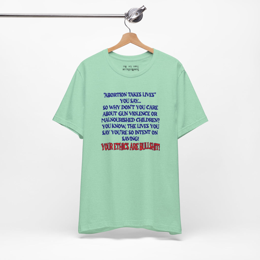 “Abortion Takes Lives You Say, Your Ethics Are Bullshit” - Political Statement T-Shirt