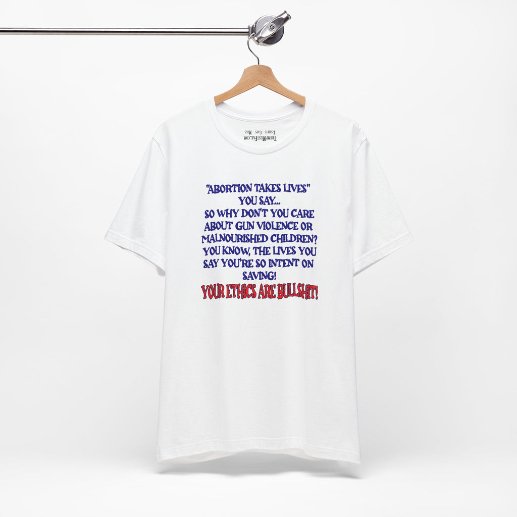 “Abortion Takes Lives You Say, Your Ethics Are Bullshit” - Political Statement T-Shirt